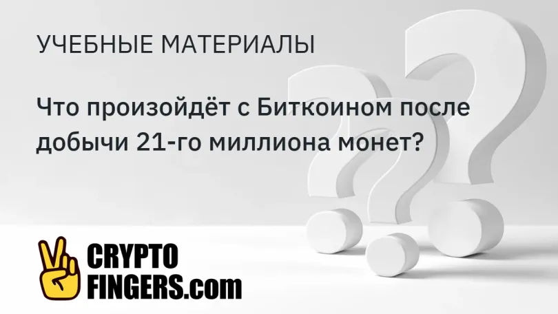 Учебные материалы: Что произойдёт с Биткоином после добычи 21-го миллиона монет?