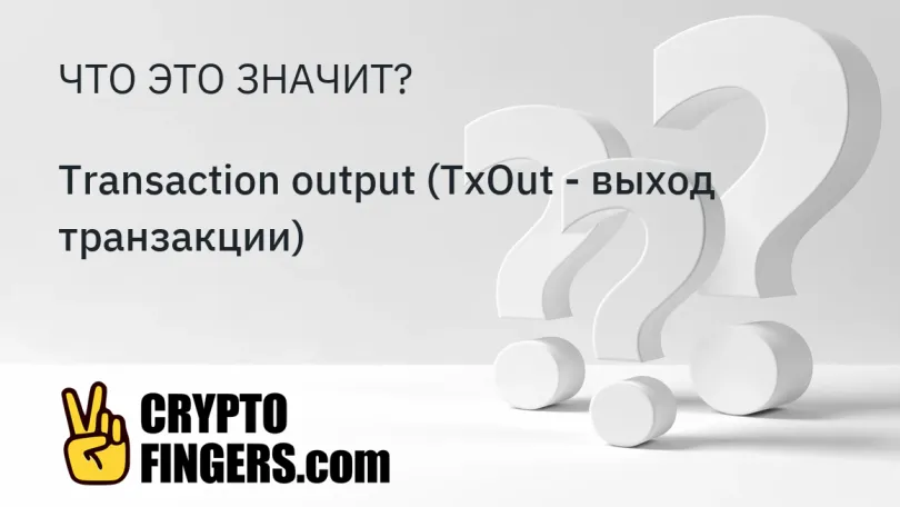 Cловарь криптотерминов: Что такое Transaction output (TxOut - выход транзакции)?