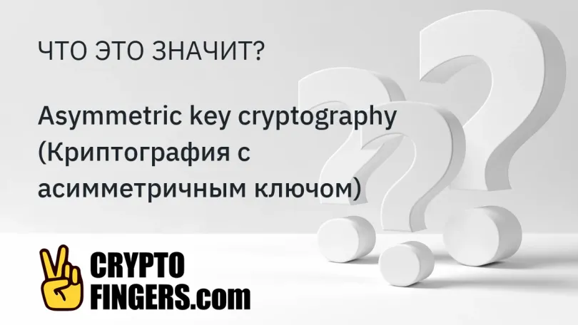 Словарь криптотерминов: Что такое Asymmetric key cryptography (Криптография с асимметричным ключом)?